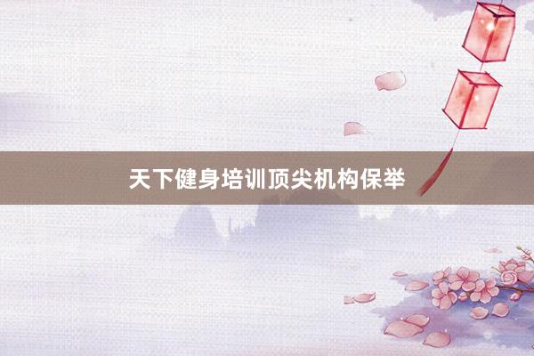 天下健身培训顶尖机构保举